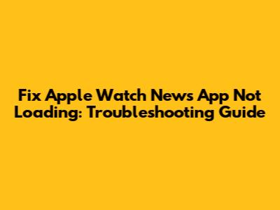 Fix Apple Watch News App Not Loading: Troubleshooting Guide