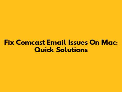 Fix Comcast Email Issues On Mac: Quick Solutions