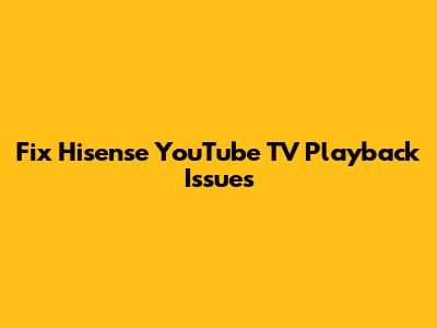 Fix Hisense YouTube TV Playback Issues