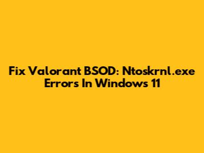 Fix Valorant BSOD: Ntoskrnl.exe Errors In Windows 11