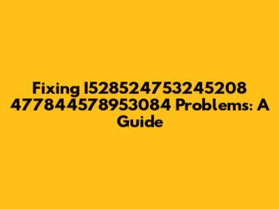 Fixing I528524753245208 477844578953084 Problems: A Guide