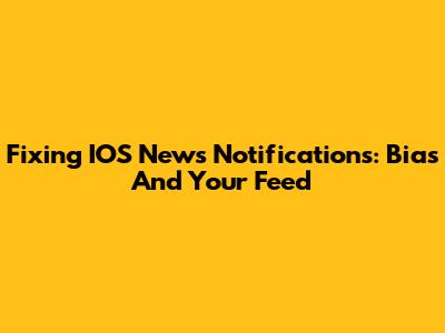 Fixing IOS News Notifications: Bias And Your Feed