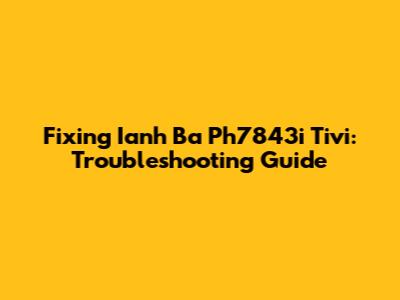Fixing Ianh Ba Ph7843i Tivi: Troubleshooting Guide