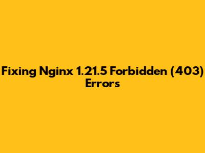 Fixing Nginx 1.21.5 Forbidden (403) Errors