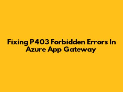 Fixing P403 Forbidden Errors In Azure App Gateway