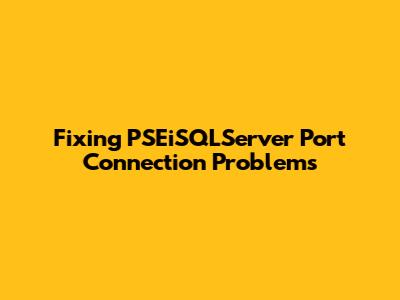 Fixing PSEiSQLServer Port Connection Problems