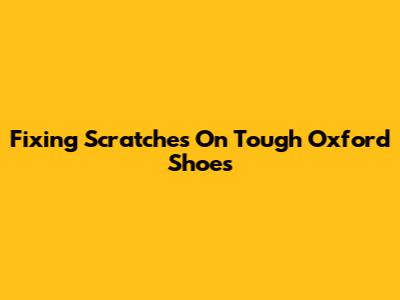 Fixing Scratches On Tough Oxford Shoes