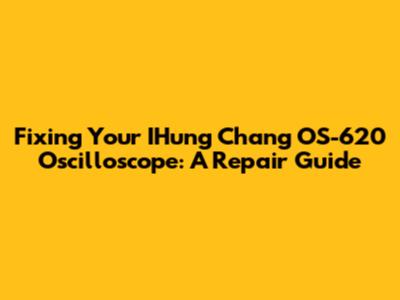 Fixing Your IHung Chang OS-620 Oscilloscope: A Repair Guide