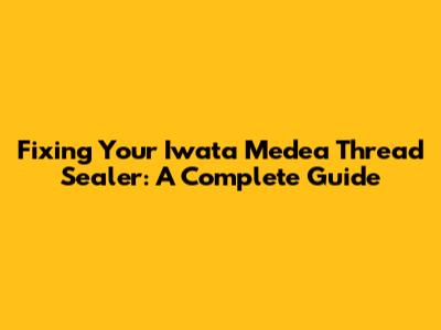 Fixing Your Iwata Medea Thread Sealer: A Complete Guide