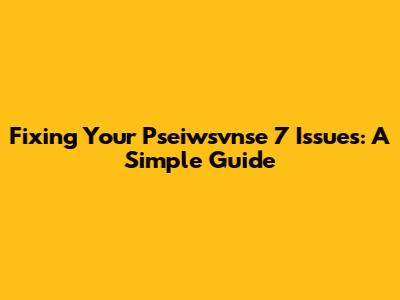 Fixing Your Pseiwsvnse 7 Issues: A Simple Guide
