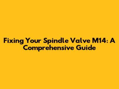 Fixing Your Spindle Valve M14: A Comprehensive Guide