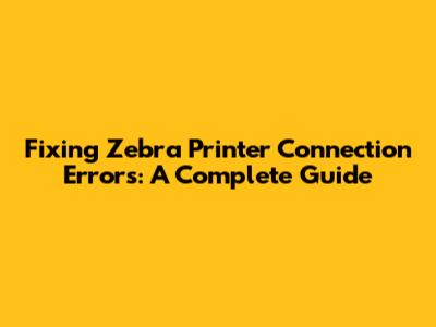Fixing Zebra Printer Connection Errors: A Complete Guide
