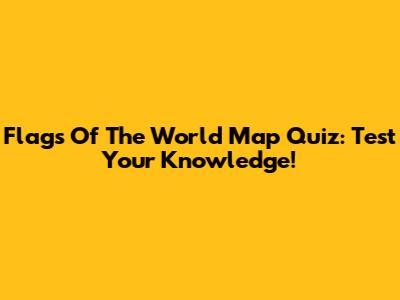 Flags Of The World Map Quiz: Test Your Knowledge!