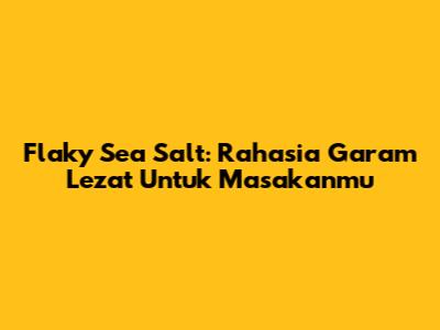 Flaky Sea Salt: Rahasia Garam Lezat Untuk Masakanmu