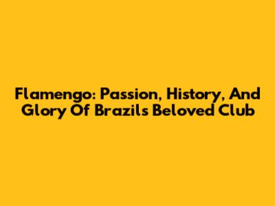 Flamengo: Passion, History, And Glory Of Brazil's Beloved Club