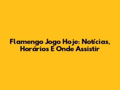 Flamengo Jogo Hoje: Notícias, Horários E Onde Assistir