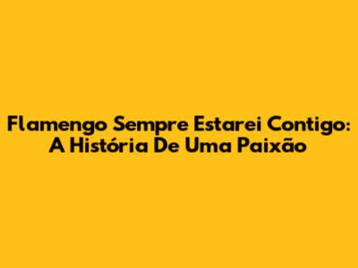 Flamengo Sempre Estarei Contigo: A História De Uma Paixão