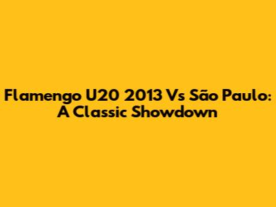 Flamengo U20 2013 Vs São Paulo: A Classic Showdown