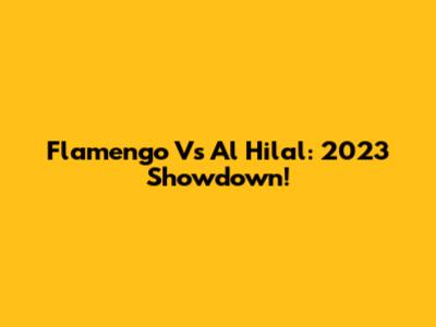 Flamengo Vs Al Hilal: 2023 Showdown!