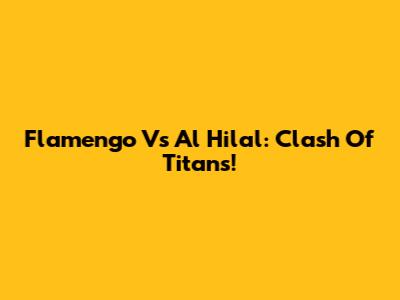 Flamengo Vs Al Hilal: Clash Of Titans!