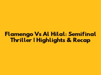 Flamengo Vs Al Hilal: Semifinal Thriller | Highlights & Recap