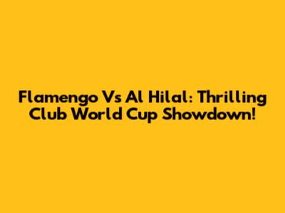 Flamengo Vs Al Hilal: Thrilling Club World Cup Showdown!