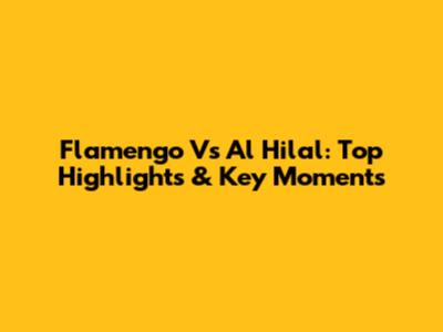 Flamengo Vs Al Hilal: Top Highlights & Key Moments