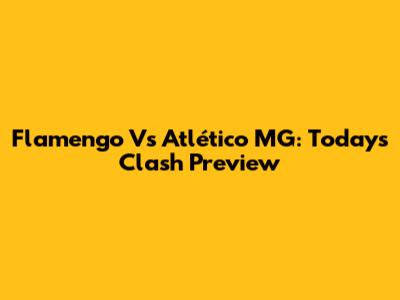 Flamengo Vs Atlético MG: Today's Clash Preview