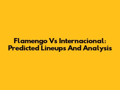 Flamengo Vs Internacional: Predicted Lineups And Analysis
