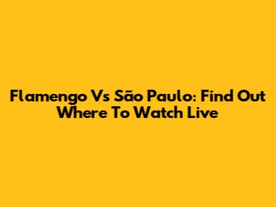Flamengo Vs São Paulo: Find Out Where To Watch Live
