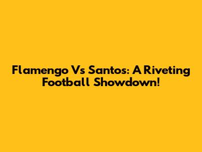 Flamengo Vs Santos: A Riveting Football Showdown!