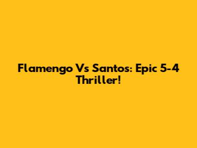 Flamengo Vs Santos: Epic 5-4 Thriller!