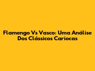 Flamengo Vs Vasco: Uma Análise Dos Clássicos Cariocas
