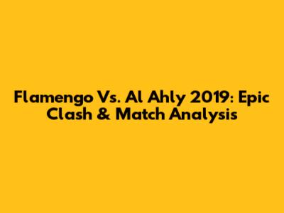 Flamengo Vs. Al Ahly 2019: Epic Clash & Match Analysis