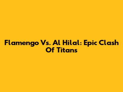 Flamengo Vs. Al Hilal: Epic Clash Of Titans