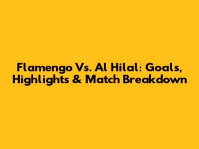 Flamengo Vs. Al Hilal: Goals, Highlights & Match Breakdown