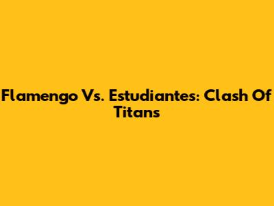Flamengo Vs. Estudiantes: Clash Of Titans