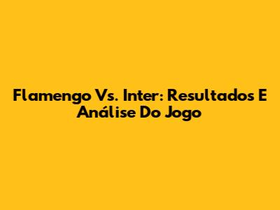 Flamengo Vs. Inter: Resultados E Análise Do Jogo