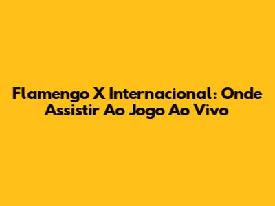 Flamengo X Internacional: Onde Assistir Ao Jogo Ao Vivo