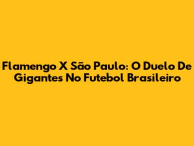 Flamengo X São Paulo: O Duelo De Gigantes No Futebol Brasileiro