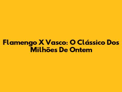 Flamengo X Vasco: O Clássico Dos Milhões De Ontem