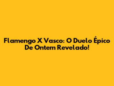 Flamengo X Vasco: O Duelo Épico De Ontem Revelado!