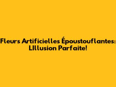 Fleurs Artificielles Époustouflantes: L'Illusion Parfaite!