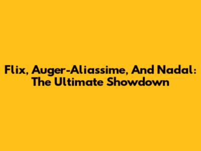 Flix, Auger-Aliassime, And Nadal: The Ultimate Showdown