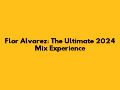 Flor Alvarez: The Ultimate 2024 Mix Experience
