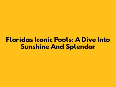 Florida's Iconic Pools: A Dive Into Sunshine And Splendor