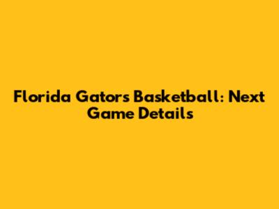 Florida Gators Basketball: Next Game Details