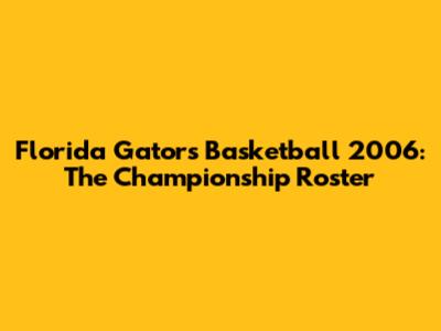 Florida Gators Basketball 2006: The Championship Roster
