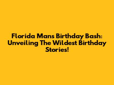 Florida Man's Birthday Bash: Unveiling The Wildest Birthday Stories!