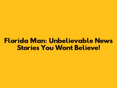 Florida Man: Unbelievable News Stories You Won't Believe!
